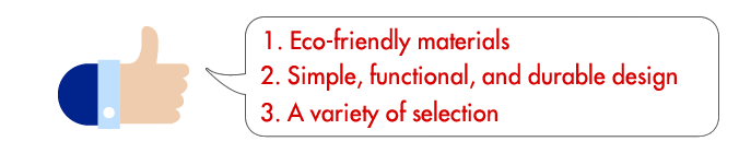 1. Eco-friendly materials 2. Simple, functional, and durable design 3. A variety of selection